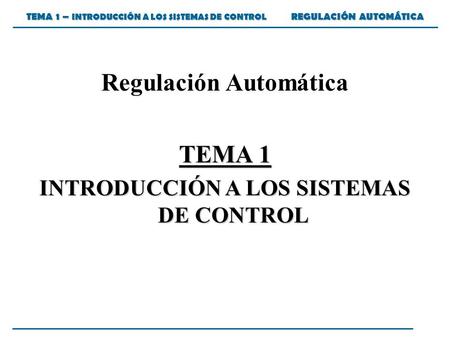 TEMA 1 – INTRODUCCIÓN A LOS SISTEMAS DE CONTROL REGULACIÓN AUTOMÁTICA Regulación Automática TEMA 1 INTRODUCCIÓN A LOS SISTEMAS DE CONTROL.