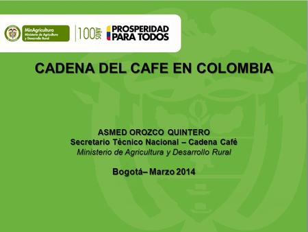 CADENA DEL CAFE EN COLOMBIA ASMED OROZCO QUINTERO Secretario Técnico Nacional – Cadena Café Ministerio de Agricultura y Desarrollo Rural Bogotá– Marzo.
