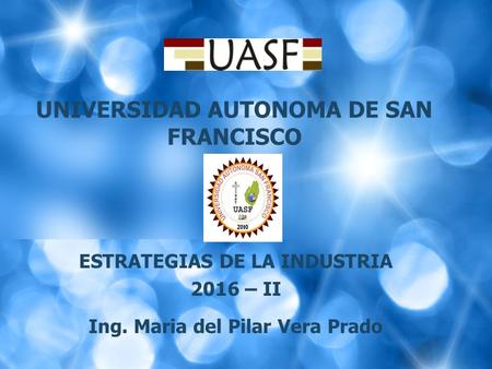 ESTRATEGIAS DE LA INDUSTRIA 2016 – II Ing. Maria del Pilar Vera Prado UNIVERSIDAD AUTONOMA DE SAN FRANCISCO.