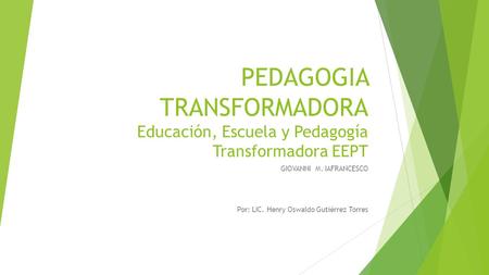 PEDAGOGIA TRANSFORMADORA Educación, Escuela y Pedagogía Transformadora EEPT GIOVANNI M. IAFRANCESCO Por: LIC. Henry Oswaldo Gutiérrez Torres.