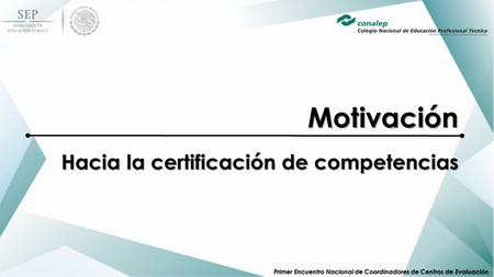 Primer Encuentro Nacional de Coordinadores de Centros de Evaluación Motivación Hacia la certificación de competencias.