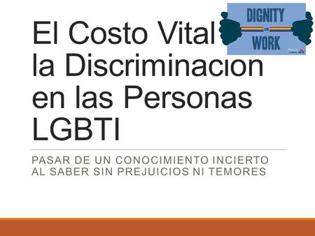 El Costo Vital de la Discriminación en las Personas LGBTI PASAR DE UN CONOCIMIENTO INCIERTO AL SABER SIN PREJUICIOS NI TEMORES.