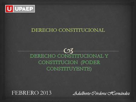 FEBRERO 2013 Adalberto Córdova Hernández.  1. DERECHO CONSTITUCIONAL Dos principios fundamentan la existencia de todo orden constitucional:  Principio.