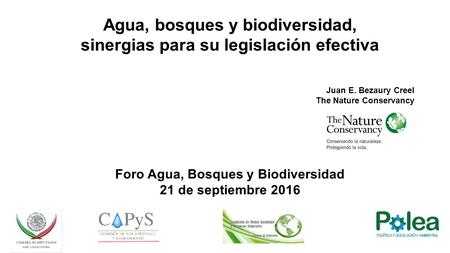 Agua, bosques y biodiversidad, sinergias para su legislación efectiva Juan E. Bezaury Creel The Nature Conservancy Foro Agua, Bosques y Biodiversidad 21.
