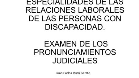 ESPECIALIDADES DE LAS RELACIONES LABORALES DE LAS PERSONAS CON DISCAPACIDAD. EXAMEN DE LOS PRONUNCIAMIENTOS JUDICIALES Juan Carlos Iturri Garate.