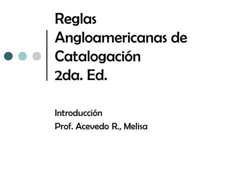 Reglas Angloamericanas de Catalogación 2da. Ed. Introducción Prof. Acevedo R., Melisa.