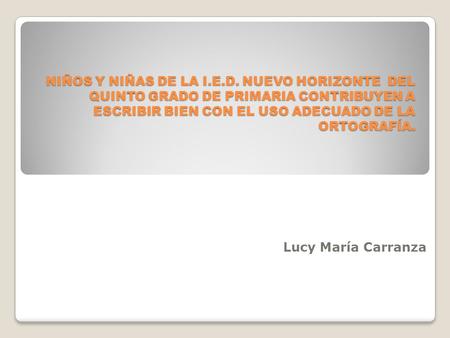 NIÑOS Y NIÑAS DE LA I.E.D. NUEVO HORIZONTE DEL QUINTO GRADO DE PRIMARIA CONTRIBUYEN A ESCRIBIR BIEN CON EL USO ADECUADO DE LA ORTOGRAFÍA. Lucy María Carranza.