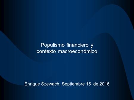 Populismo financiero y contexto macroeconómico Enrique Szewach, Septiembre 15 de 2016.