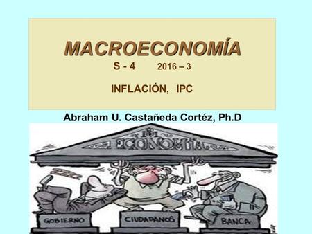 MACROECONOMÍA S – 3 INFLACIÓN, IPC Abraham U. Castañeda Cortéz, Ph.D gmail.com.