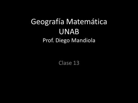 Geografía Matemática UNAB Prof. Diego Mandiola Clase 13.