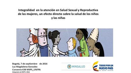 Bogotá, 7 de septiembre de 2016 Luz Magdalena Gonzalez Convenio 638 MSPS_UNFPA Adaptado de MSPS Integralidad en la atención en Salud Sexual y Reproductiva.
