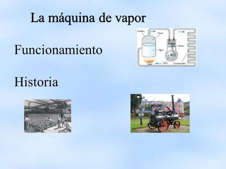 La máquina de vapor Funcionamiento Historia. Funcionamiento Se genera vapor de agua en una caldera cerrada por calentamiento Se produce la expansión del.