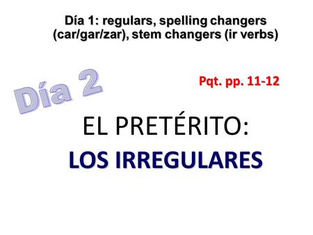 Día 1: regulars, spelling changers (car/gar/zar), stem changers (ir verbs) EL PRETÉRITO: LOS IRREGULARES Pqt. pp