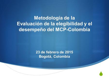  Metodología de la Evaluación de la elegibilidad y el desempeño del MCP-Colombia 23 de febrero de 2015 Bogotá, Colombia.