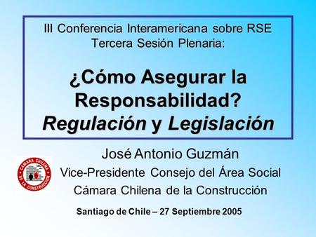 III Conferencia Interamericana sobre RSE Tercera Sesión Plenaria: ¿Cómo Asegurar la Responsabilidad? Regulación y Legislación Santiago de Chile – 27 Septiembre.