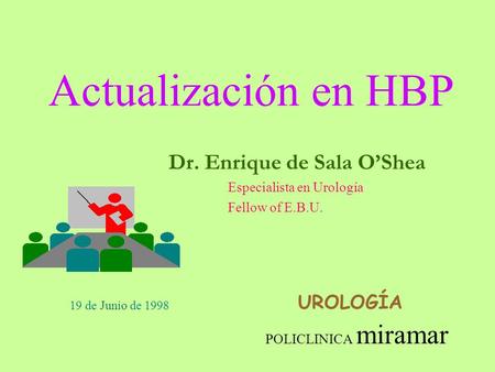 Actualización en HBP Dr. Enrique de Sala O’Shea Especialista en Urología Fellow of E.B.U. UROLOGÍA 19 de Junio de 1998 POLICLINICA miramar.