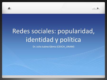 Redes sociales: popularidad, identidad y política Dr. Julio Juárez Gámiz (CEIICH_UNAM)