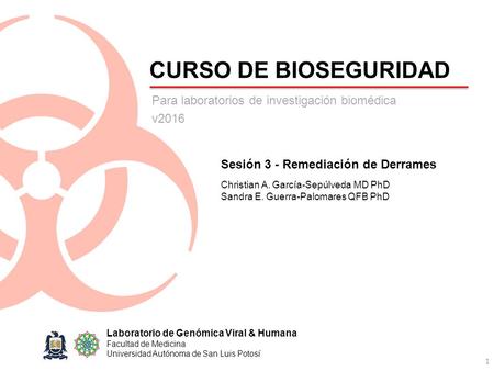 CURSO DE BIOSEGURIDAD 1 Laboratorio de Genómica Viral & Humana Facultad de Medicina Universidad Autónoma de San Luis Potosí Sesión 3 - Remediación de Derrames.