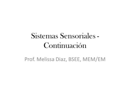 Sistemas Sensoriales - Continuación Prof. Melissa Diaz, BSEE, MEM/EM.