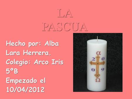 LA PASCUA Hecho por: Alba Lara Herrera. Colegio: Arco Iris 5ºB Empezado el 10/04/2012.