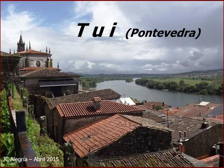 JC Alegría – Abril 2015 T u i (Pontevedra) Tuy (en gallego Tui) es un municipio español (provincia de Pontevedra) situado en la parte oriental de la.