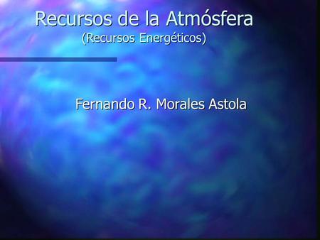 Recursos de la Atmósfera (Recursos Energéticos) Fernando R. Morales Astola.