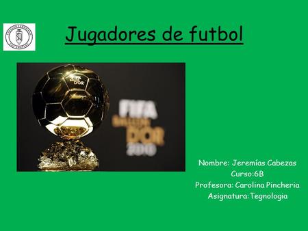 Jugadores de futbol Nombre: Jeremías Cabezas Curso:6B Profesora: Carolina Pincheria Asignatura:Tegnologia.