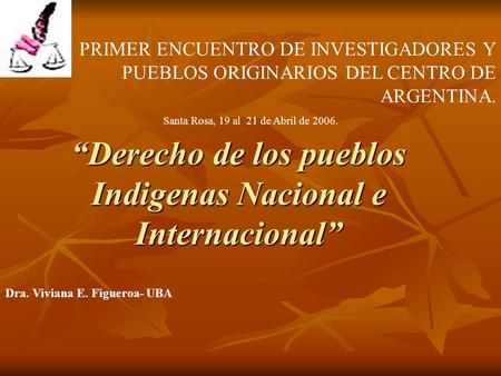 “Derecho de los pueblos Indigenas Nacional e Internacional” PRIMER ENCUENTRO DE INVESTIGADORES Y PUEBLOS ORIGINARIOS DEL CENTRO DE ARGENTINA. Santa Rosa,