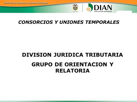 CONSORCIOS Y UNIONES TEMPORALES DIVISION JURIDICA TRIBUTARIA GRUPO DE ORIENTACION Y RELATORIA.
