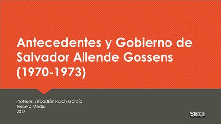 Antecedentes y Gobierno de Salvador Allende Gossens ( ) Profesor: Sebastián Ralph García Tercero Medio 2016 Profesor: Sebastián Ralph García Tercero.