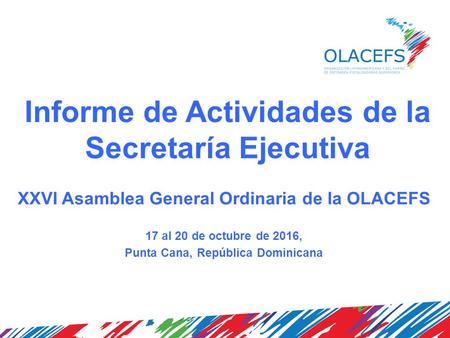 Informe de Actividades de la Secretaría Ejecutiva XXVI Asamblea General Ordinaria de la OLACEFS 17 al 20 de octubre de 2016, Punta Cana, República Dominicana.