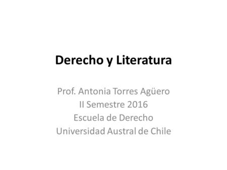 Derecho y Literatura Prof. Antonia Torres Agüero II Semestre 2016 Escuela de Derecho Universidad Austral de Chile.