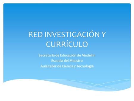 RED INVESTIGACIÓN Y CURRÍCULO Secretaría de Educación de Medellín Escuela del Maestro Aula taller de Ciencia y Tecnología.