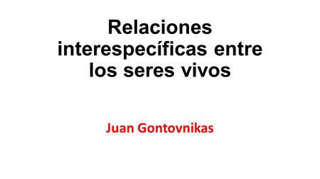 Relaciones interespecíficas entre los seres vivos Juan Gontovnikas.