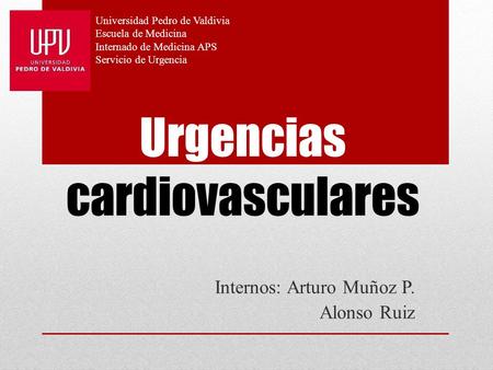 Urgencias cardiovasculares Internos: Arturo Muñoz P. Alonso Ruiz Universidad Pedro de Valdivia Escuela de Medicina Internado de Medicina APS Servicio de.