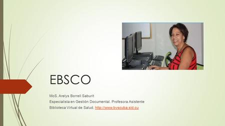 EBSCO McS. Arelys Borrell Saburit Especialista en Gestión Documental. Profesora Asistente Biblioteca Virtual de Salud.
