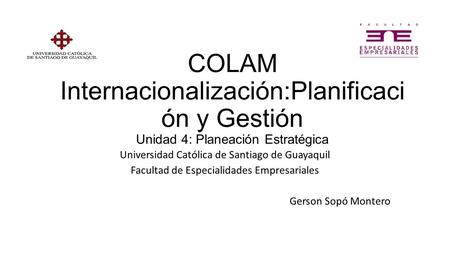 COLAM Internacionalización:Planificaci ón y Gestión Unidad 4: Planeación Estratégica Universidad Católica de Santiago de Guayaquil Facultad de Especialidades.