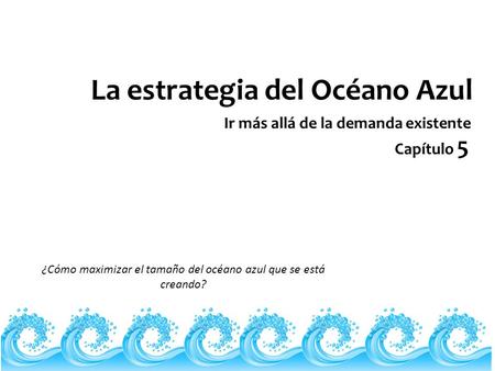 La estrategia del Océano Azul Capítulo 5 Ir más allá de la demanda existente ¿Cómo maximizar el tamaño del océano azul que se está creando?