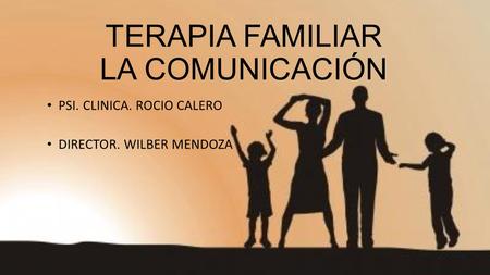 TERAPIA FAMILIAR LA COMUNICACIÓN PSI. CLINICA. ROCIO CALERO DIRECTOR. WILBER MENDOZA.