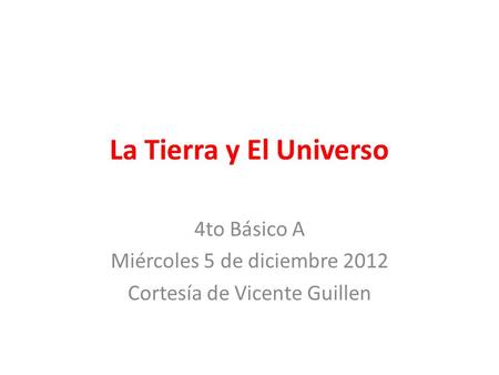 La Tierra y El Universo 4to Básico A Miércoles 5 de diciembre 2012 Cortesía de Vicente Guillen.