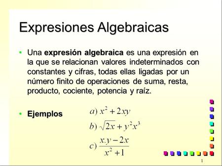 1 Expresiones Algebraicas Una expresión algebraica es una expresión en la que se relacionan valores indeterminados con constantes y cifras, todas ellas.