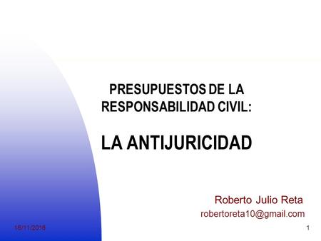 16/11/20161 PRESUPUESTOS DE LA RESPONSABILIDAD CIVIL: LA ANTIJURICIDAD Roberto Julio Reta