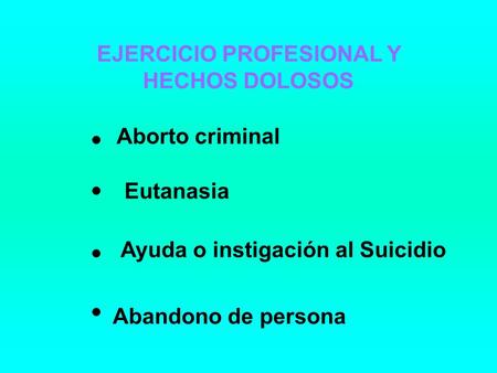 EJERCICIO PROFESIONAL Y HECHOS DOLOSOS Aborto criminal Eutanasia Ayuda o instigación al Suicidio Abandono de persona.