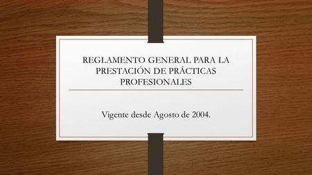 REGLAMENTO GENERAL PARA LA PRESTACIÓN DE PRÁCTICAS PROFESIONALES Vigente desde Agosto de 2004.