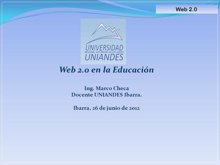 Web 2.0 en la Educación Ing. Marco Checa Docente UNIANDES Ibarra. Ibarra, 26 de junio de 2012 Web 2.0.