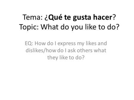 Tema: ¿Qué te gusta hacer? Topic: What do you like to do? EQ: How do I express my likes and dislikes/how do I ask others what they like to do?
