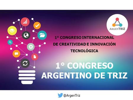 1° Congreso Internacional de Creatividad e Innovación Tecnologica 1° CONGRESO ARGENTINO DE TRIZ 1° CONGRESO INTERNACIONAL DE CREATIVIDAD E INNOVACIÓN TECNOLÓGICA.
