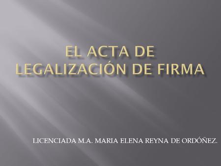 LICENCIADA M.A. MARIA ELENA REYNA DE ORDÓÑEZ.. Definición: es el documento en el cual el notario legaliza firmas cuando han sido puestas o reconocidas.