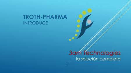 TROTH-PHARMA INTRODUCE 3am Technologies 3am Technologies la solución completa.