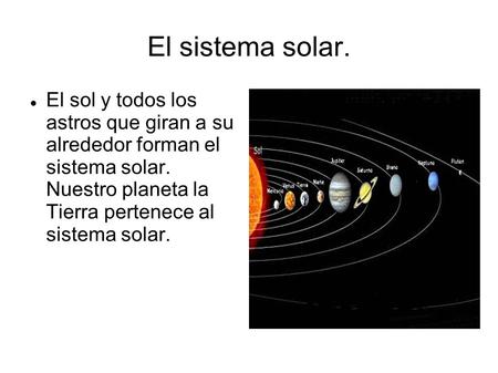 El sistema solar. El sol y todos los astros que giran a su alrededor forman el sistema solar. Nuestro planeta la Tierra pertenece al sistema solar.